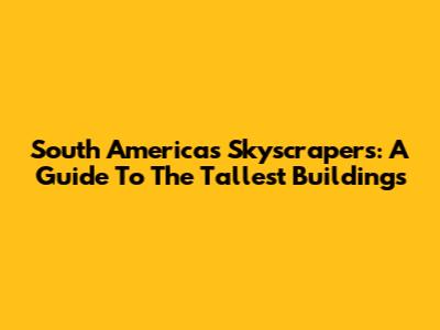 South America's Skyscrapers: A Guide To The Tallest Buildings