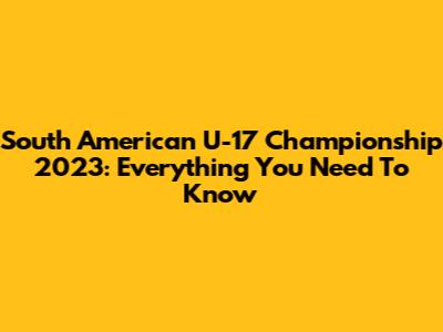 South American U-17 Championship 2023: Everything You Need To Know