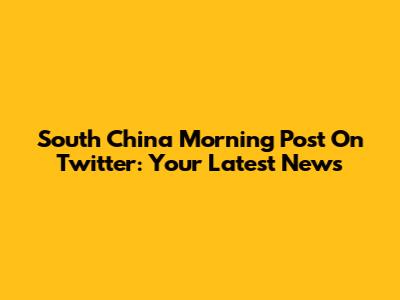 South China Morning Post On Twitter: Your Latest News