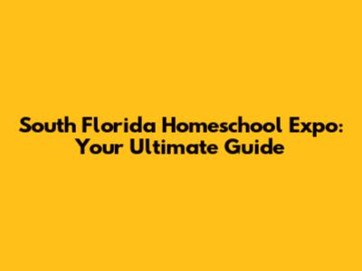 South Florida Homeschool Expo: Your Ultimate Guide