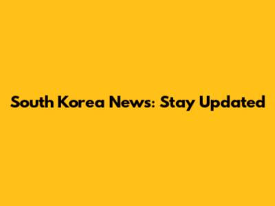 South Korea News: Stay Updated