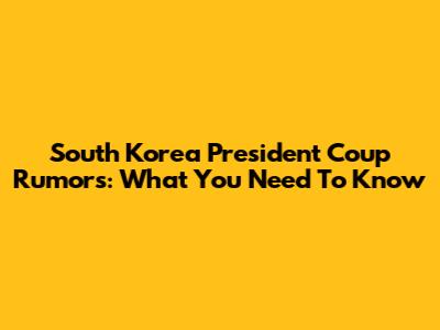 South Korea President Coup Rumors: What You Need To Know