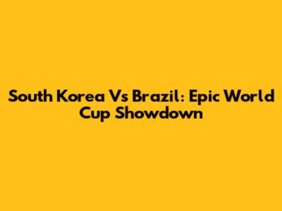 South Korea Vs Brazil: Epic World Cup Showdown