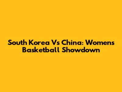 South Korea Vs China: Women's Basketball Showdown