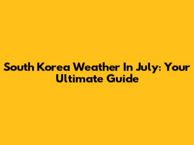 South Korea Weather In July: Your Ultimate Guide