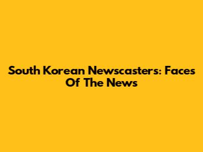 South Korean Newscasters: Faces Of The News