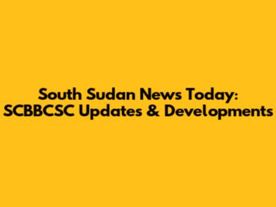 South Sudan News Today: SCBBCSC Updates & Developments