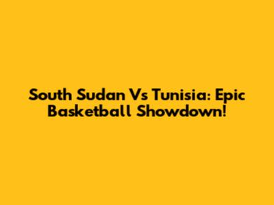 South Sudan Vs Tunisia: Epic Basketball Showdown!
