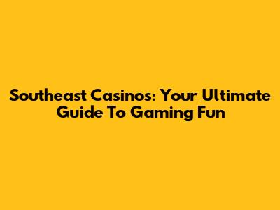 Southeast Casinos: Your Ultimate Guide To Gaming Fun