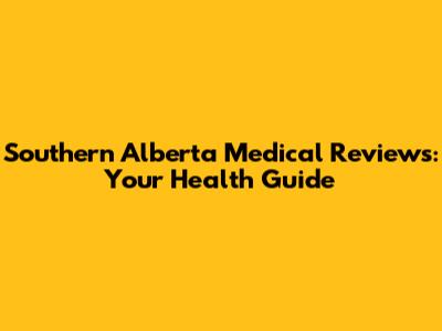 Southern Alberta Medical Reviews: Your Health Guide