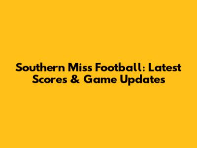 Southern Miss Football: Latest Scores & Game Updates