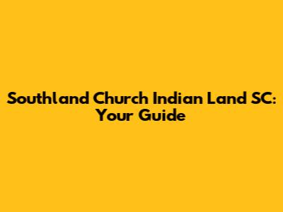 Southland Church Indian Land SC: Your Guide