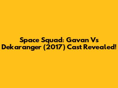 Space Squad: Gavan Vs Dekaranger (2017) Cast Revealed!