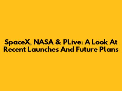 SpaceX, NASA & PLive: A Look At Recent Launches And Future Plans