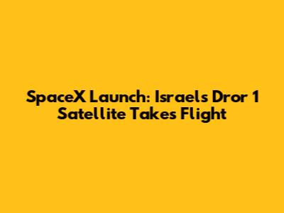 SpaceX Launch: Israel's Dror 1 Satellite Takes Flight