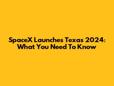 SpaceX Launches Texas 2024: What You Need To Know