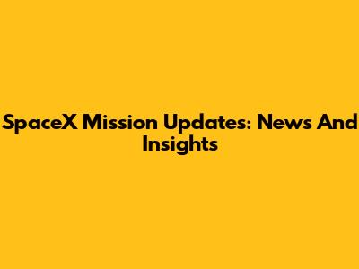 SpaceX Mission Updates: News And Insights