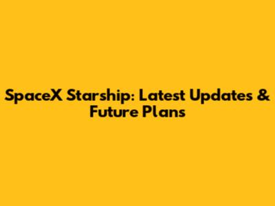SpaceX Starship: Latest Updates & Future Plans