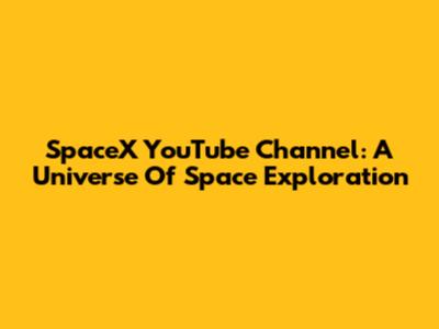 SpaceX YouTube Channel: A Universe Of Space Exploration
