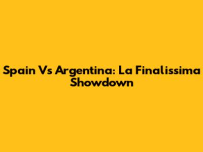 Spain Vs Argentina: La Finalissima Showdown