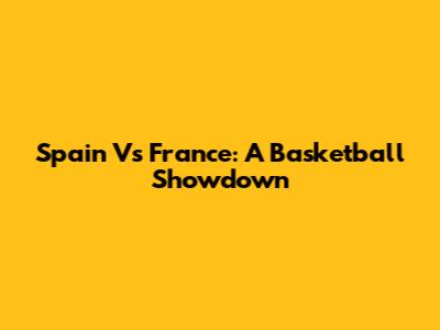 Spain Vs France: A Basketball Showdown