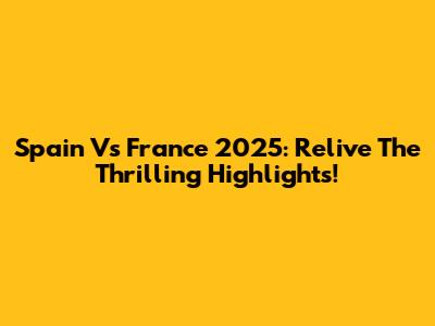 Spain Vs France 2025: Relive The Thrilling Highlights!
