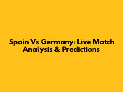 Spain Vs Germany: Live Match Analysis & Predictions