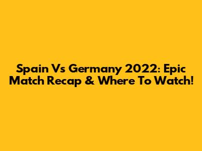 Spain Vs Germany 2022: Epic Match Recap & Where To Watch!
