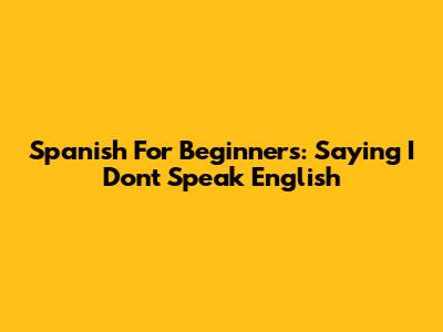 Spanish For Beginners: Saying "I Don't Speak English"
