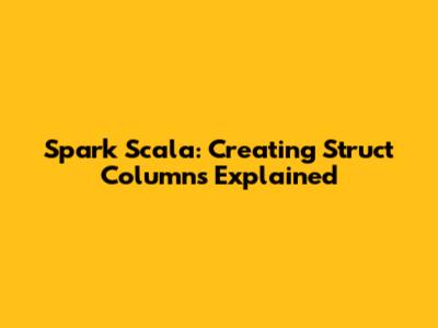 Spark Scala: Creating Struct Columns Explained