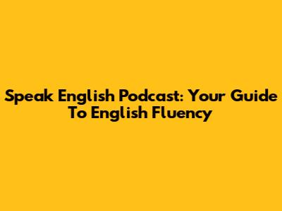 Speak English Podcast: Your Guide To English Fluency