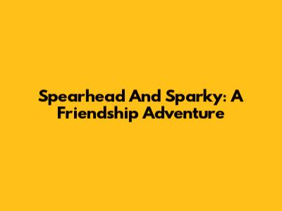 Spearhead And Sparky: A Friendship Adventure