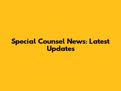 Special Counsel News: Latest Updates