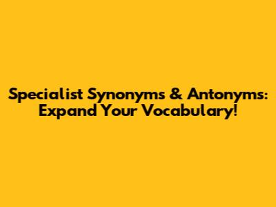 Specialist Synonyms & Antonyms: Expand Your Vocabulary!