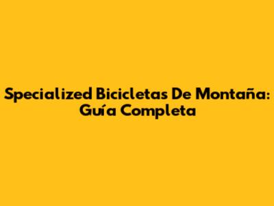 Specialized Bicicletas De Montaña: Guía Completa