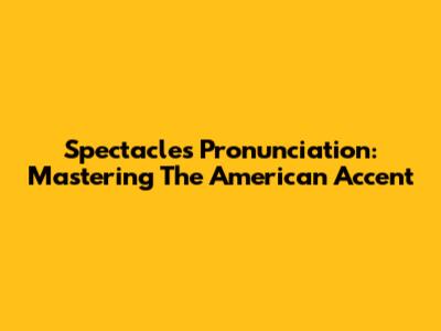 Spectacles Pronunciation: Mastering The American Accent