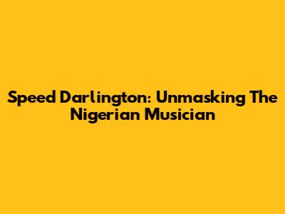 Speed Darlington: Unmasking The Nigerian Musician