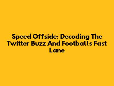 Speed Offside: Decoding The Twitter Buzz And Football's Fast Lane