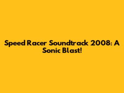 Speed Racer Soundtrack 2008: A Sonic Blast!