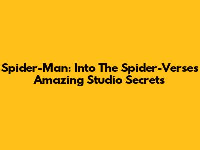 Spider-Man: Into The Spider-Verse's Amazing Studio Secrets