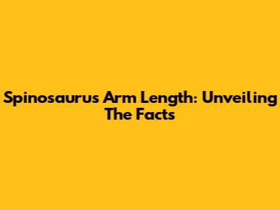 Spinosaurus Arm Length: Unveiling The Facts