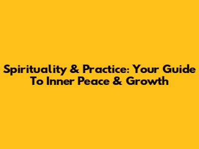 Spirituality & Practice: Your Guide To Inner Peace & Growth