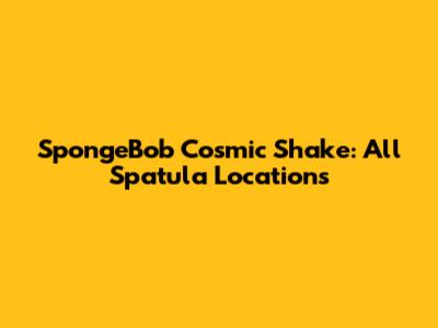 SpongeBob Cosmic Shake: All Spatula Locations