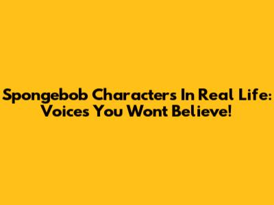 Spongebob Characters In Real Life: Voices You Won't Believe!