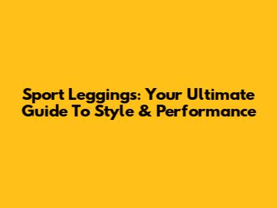 Sport Leggings: Your Ultimate Guide To Style & Performance