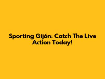 Sporting Gijón: Catch The Live Action Today!