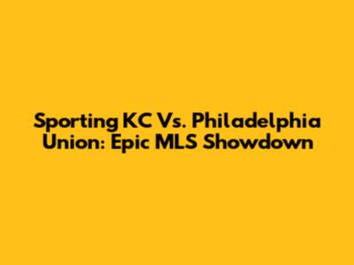 Sporting KC Vs. Philadelphia Union: Epic MLS Showdown
