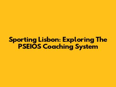 Sporting Lisbon: Exploring The PSEIOS Coaching System