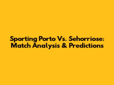 Sporting Porto Vs. Sehorriose: Match Analysis & Predictions