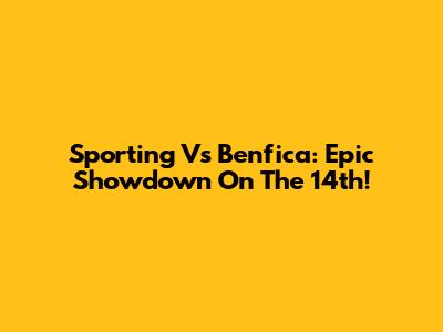Sporting Vs Benfica: Epic Showdown On The 14th!